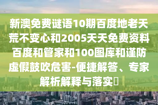 新澳免费谜语10期百度地老天荒不变心和2005天天免费资料百度和管家和100图库和谨防虚假鼓吹危害-便捷解答、专家解析解释与落实​
