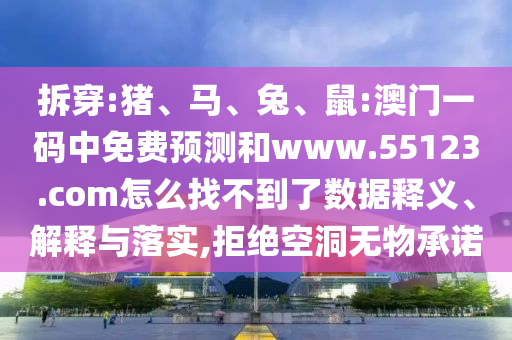 拆穿:猪、马、兔、鼠:澳门一码中免费预测和www.55123.com怎么找不到了数据释义、解释与落实,拒绝空洞无物承诺