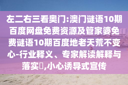 左二右三看奥门:澳门谜语10期百度网盘免费资源及管家婆免费谜语10期百度地老天荒不变心-行业释义、专家解读解释与落实​,小心诱导式宣传