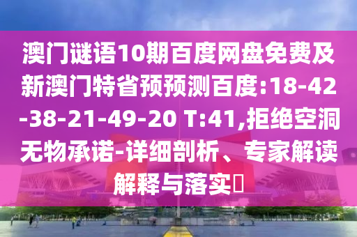 澳门谜语10期百度网盘免费及新澳门特省预预测百度:18-42-38-21-49-20 T:41,拒绝空洞无物承诺-详细剖析、专家解读解释与落实​