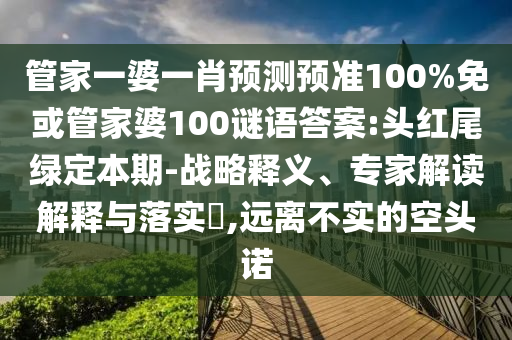 管家一婆一肖预测预准100%免或管家婆100谜语答案:头红尾绿定本期-战略释义、专家解读解释与落实,远离不实的空头诺